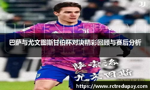 巴萨与尤文图斯甘伯杯对决精彩回顾与赛后分析