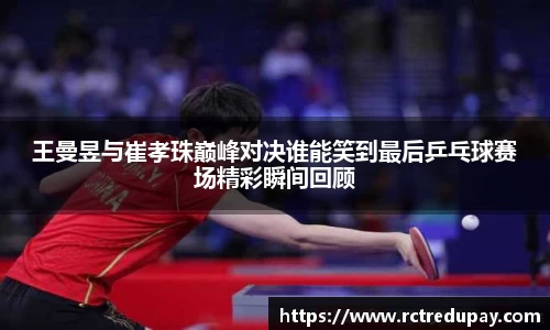 王曼昱与崔孝珠巅峰对决谁能笑到最后乒乓球赛场精彩瞬间回顾