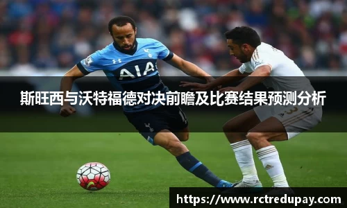 斯旺西与沃特福德对决前瞻及比赛结果预测分析
