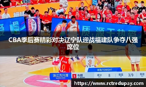 CBA季后赛精彩对决辽宁队迎战福建队争夺八强席位